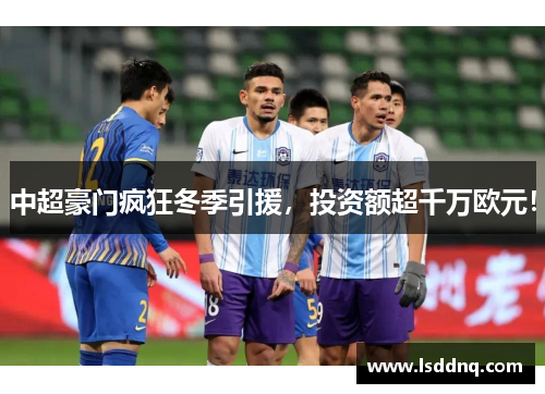 中超豪门疯狂冬季引援，投资额超千万欧元！